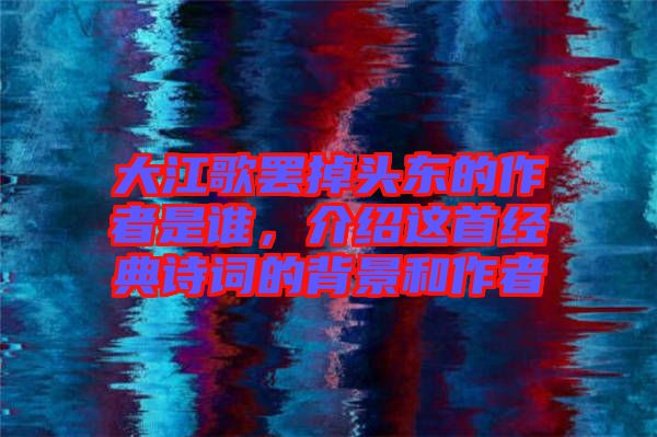 大江歌罷掉頭東的作者是誰(shuí)，介紹這首經(jīng)典詩(shī)詞的背景和作者