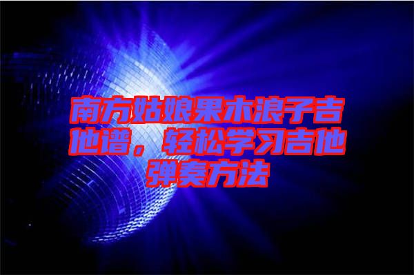 南方姑娘果木浪子吉他譜，輕松學(xué)習(xí)吉他彈奏方法