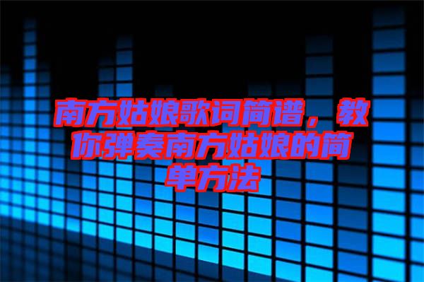 南方姑娘歌詞簡譜，教你彈奏南方姑娘的簡單方法