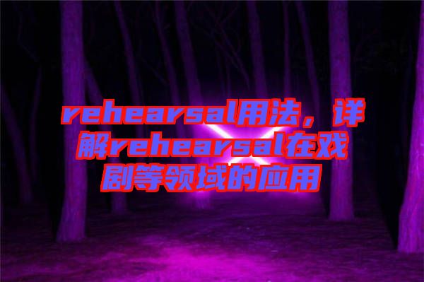 rehearsal用法，詳解rehearsal在戲劇等領(lǐng)域的應(yīng)用