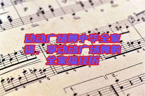 動(dòng)動(dòng)廣場(chǎng)舞中華全家福，享動(dòng)動(dòng)廣場(chǎng)舞的全家福經(jīng)歷