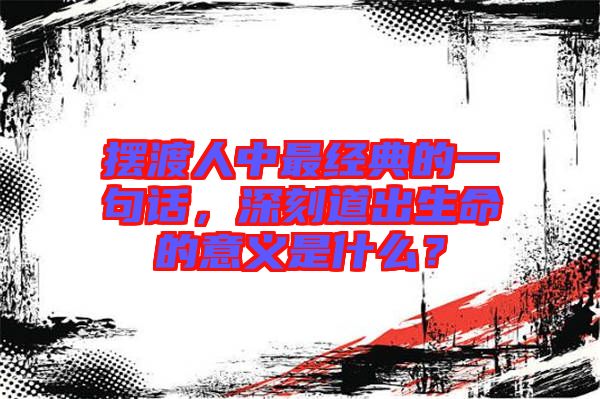 擺渡人中最經(jīng)典的一句話(huà)，深刻道出生命的意義是什么？