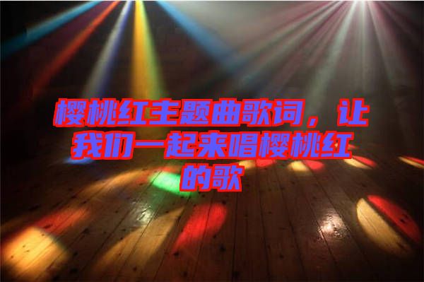 櫻桃紅主題曲歌詞，讓我們一起來(lái)唱櫻桃紅的歌