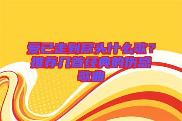 愛已走到盡頭什么歌？推薦幾首經典的傷感歌曲