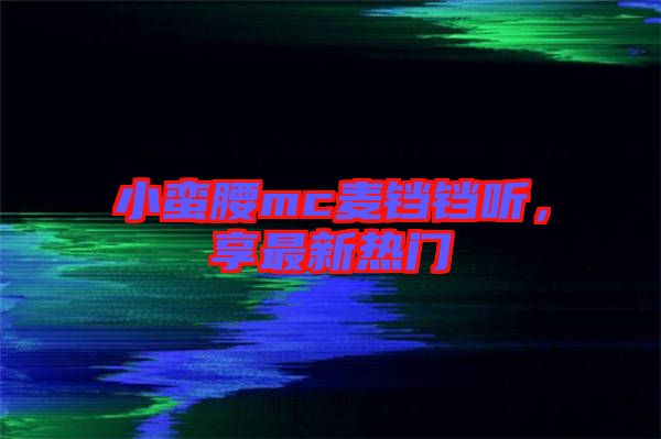 小蠻腰mc麥鐺鐺聽，享最新熱門