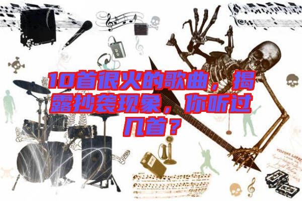 10首很火的歌曲，揭露抄襲現(xiàn)象，你聽(tīng)過(guò)幾首？