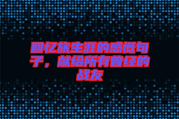 回憶旅生涯的感慨句子，獻(xiàn)給所有曾經(jīng)的戰(zhàn)友