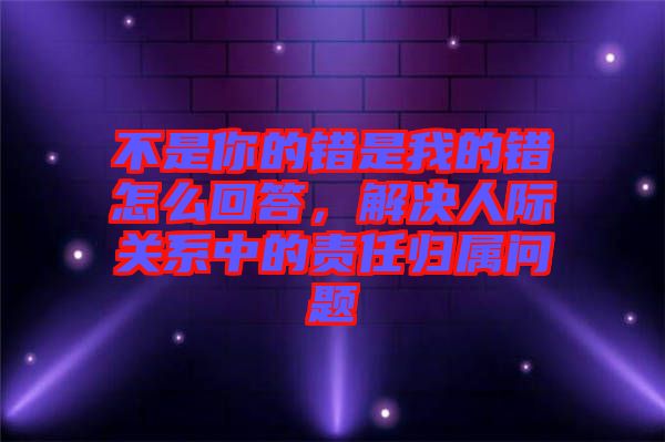 不是你的錯(cuò)是我的錯(cuò)怎么回答，解決人際關(guān)系中的責(zé)任歸屬問(wèn)題