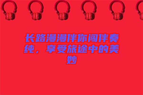 長路漫漫伴你闖伴奏純，享受旅途中的美妙