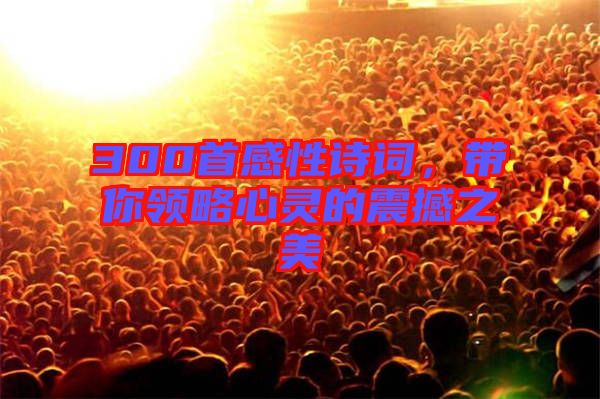 300首感性詩詞，帶你領(lǐng)略心靈的震撼之美