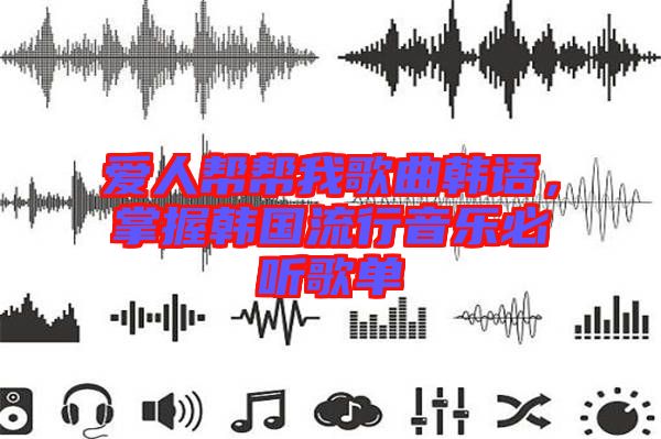 愛人幫幫我歌曲韓語，掌握韓國流行音樂必聽歌單
