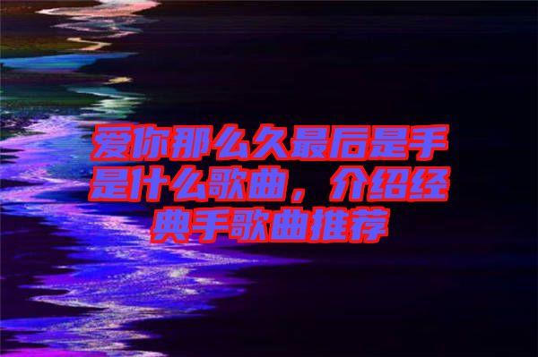 愛(ài)你那么久最后是手是什么歌曲，介紹經(jīng)典手歌曲推薦