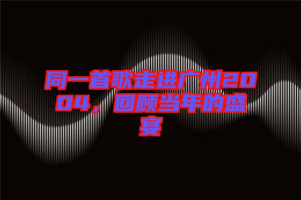 同一首歌走進廣州2004，回顧當年的盛宴