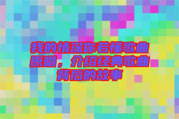 我的情深你若懂歌曲原唱，介紹經(jīng)典歌曲背后的故事
