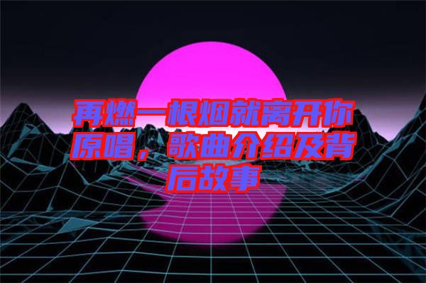 再燃一根煙就離開(kāi)你原唱，歌曲介紹及背后故事