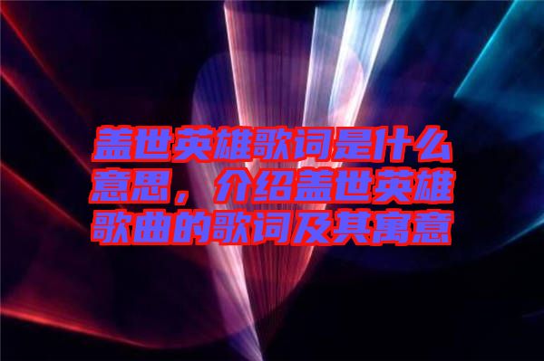 蓋世英雄歌詞是什么意思，介紹蓋世英雄歌曲的歌詞及其寓意
