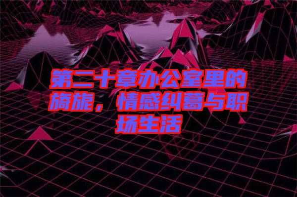 第二十章辦公室里的旖旎，情感糾葛與職場生活