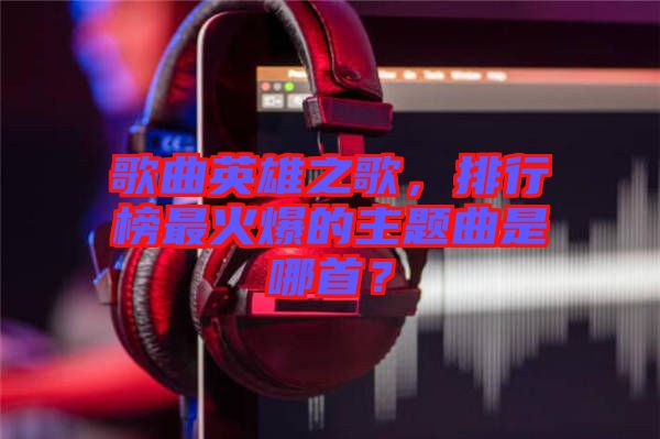 歌曲英雄之歌，排行榜最火爆的主題曲是哪首？