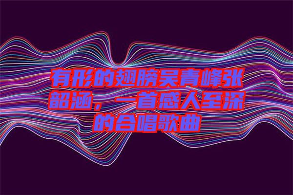 有形的翅膀吳青峰張韶涵，一首感人至深的合唱歌曲