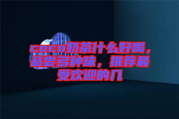 coco奶茶什么好喝，品嘗多種味，推薦最受歡迎的幾