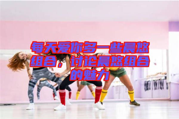 每天愛你多一些晨悠組合，討論晨悠組合的魅力