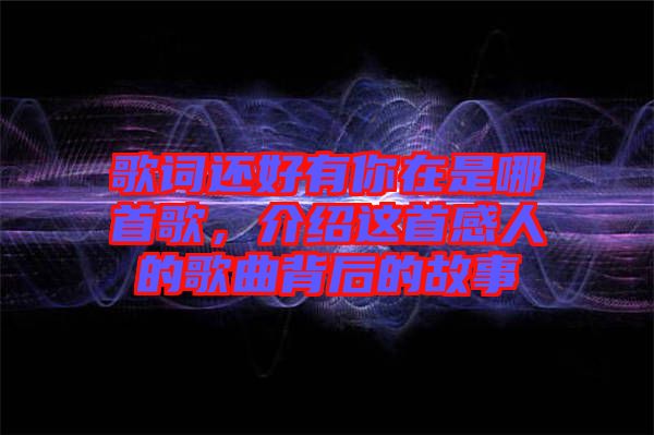 歌詞還好有你在是哪首歌，介紹這首感人的歌曲背后的故事
