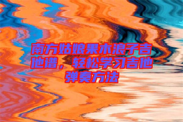 南方姑娘果木浪子吉他譜，輕松學(xué)習(xí)吉他彈奏方法