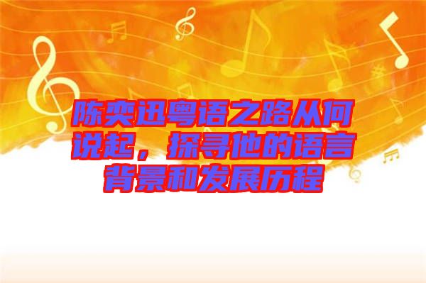 陳奕迅粵語之路從何說起，探尋他的語言背景和發(fā)展歷程