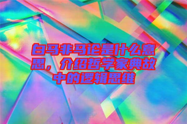 白馬非馬論是什么意思，介紹哲學(xué)家典故中的邏輯思維