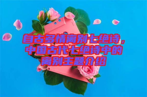 自古多情離別七絕詩，中國古代七絕詩中的離別主題介紹