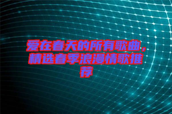 愛在春天的所有歌曲，精選春季浪漫情歌推薦