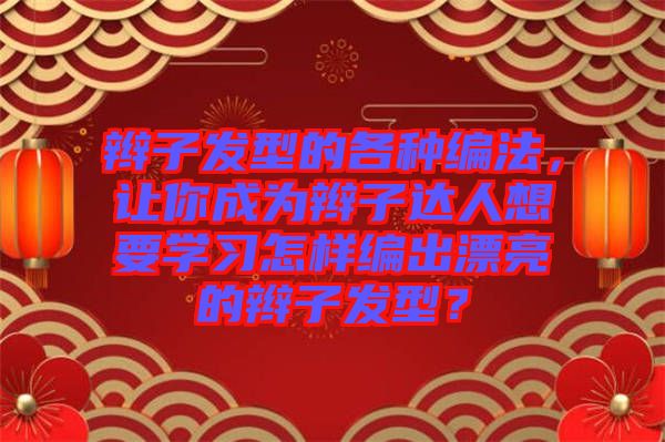 辮子發(fā)型的各種編法，讓你成為辮子達人想要學習怎樣編出漂亮的辮子發(fā)型？