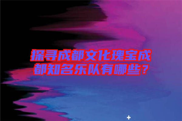 探尋成都文化瑰寶成都知名樂隊有哪些？