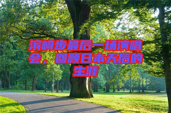 濱崎步最后一場(chǎng)演唱會(huì)，回顧日本天后的生涯
