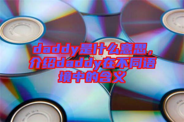 daddy是什么意思，介紹daddy在不同語境中的含義