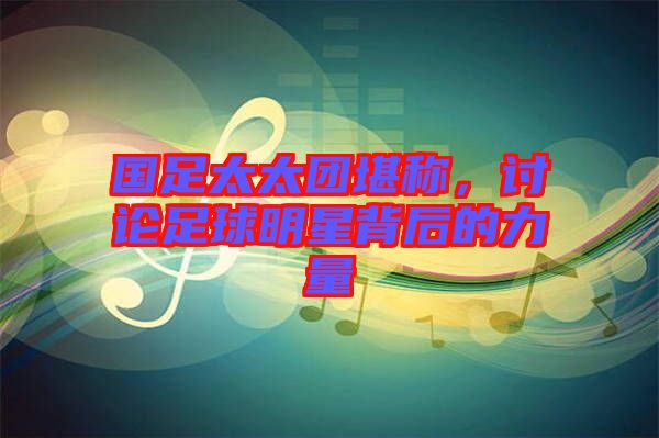 國足太太團(tuán)堪稱，討論足球明星背后的力量