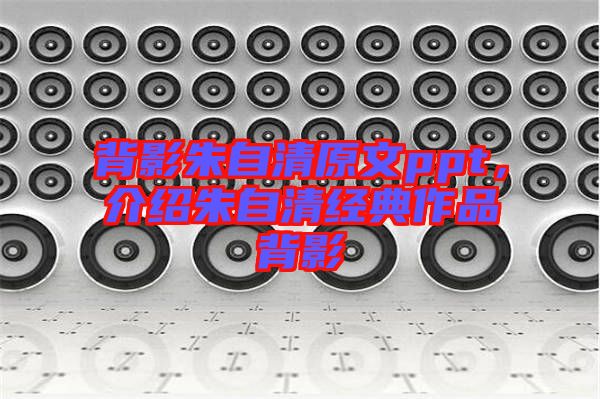 背影朱自清原文ppt，介紹朱自清經(jīng)典作品背影