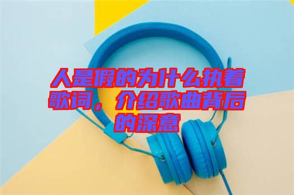 人是假的為什么執(zhí)著歌詞，介紹歌曲背后的深意
