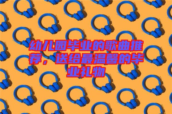 幼兒園畢業(yè)的歌曲推薦，送給最溫馨的畢業(yè)禮物