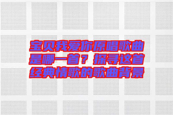 寶貝我愛你原唱歌曲是哪一首？探尋這首經(jīng)典情歌的歌曲背景
