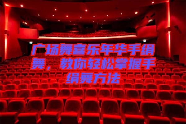 廣場(chǎng)舞喜樂年華手絹舞，教你輕松掌握手絹舞方法