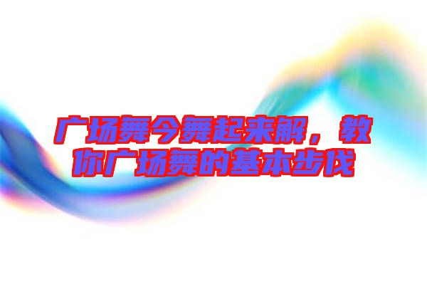 廣場舞今舞起來解，教你廣場舞的基本步伐