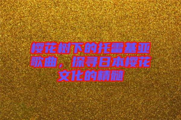 櫻花樹(shù)下的托雷基亞歌曲，探尋日本櫻花文化的精髓