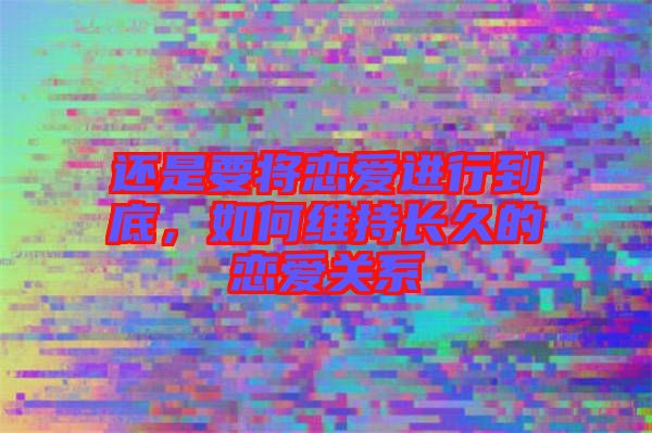 還是要將戀愛進行到底，如何維持長久的戀愛關系