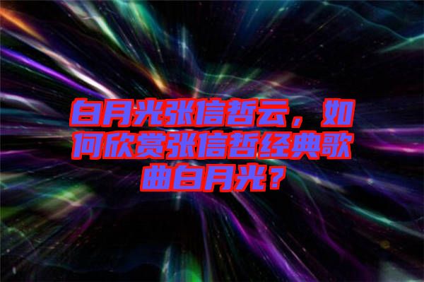 白月光張信哲云，如何欣賞張信哲經(jīng)典歌曲白月光？