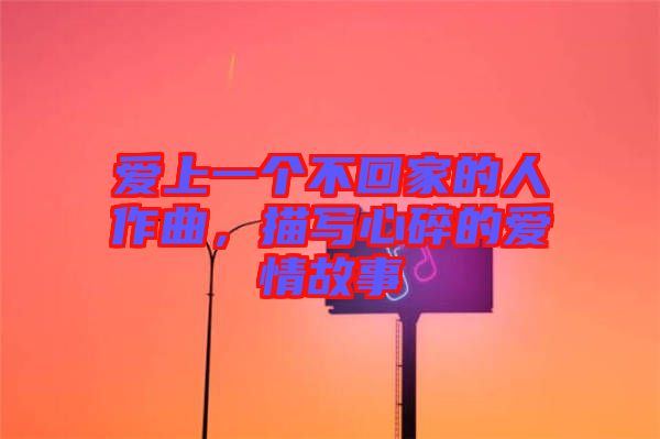 愛上一個不回家的人作曲，描寫心碎的愛情故事