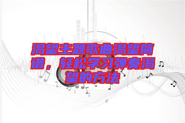渴望主題歌曲渴望簡(jiǎn)譜，輕松學(xué)習(xí)彈奏渴望的方法
