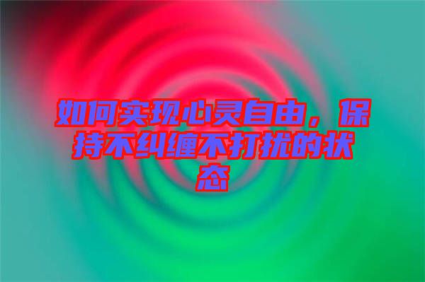 如何實現(xiàn)心靈自由，保持不糾纏不打擾的狀態(tài)