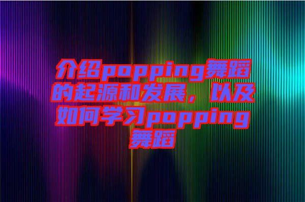 介紹popping舞蹈的起源和發(fā)展，以及如何學(xué)習(xí)popping舞蹈