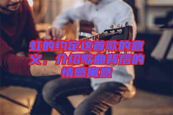 虹的約定這首歌的意義，介紹歌曲背后的情感寓意